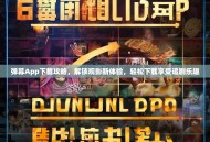 弹幕App下载攻略，解锁观影新体验，轻松下载享受追剧乐趣