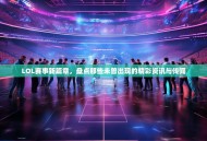 LOL赛事新篇章，盘点那些未曾出现的精彩资讯与传闻