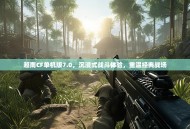 越南CF单机版7.0，沉浸式战斗体验，重温经典战场