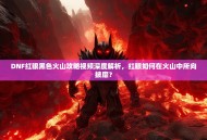 DNF红眼黑色火山攻略视频深度解析，红眼如何在火山中所向披靡？