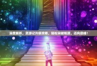 深度解析，灵游记升级攻略，轻松突破瓶颈，迈向巅峰！