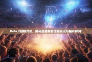 Dota 2巅峰对决，揭秘最重要的比赛资讯与精彩瞬间！