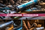 横炮变形视频教程详解，轻松掌握传统工艺之美