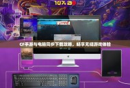 CF手游与电脑同步下载攻略，畅享无缝游戏体验