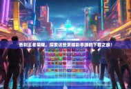 告别王者荣耀，探索这些更精彩手游的下载之旅！