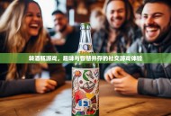 转酒瓶游戏，趣味与智慧并存的社交游戏体验