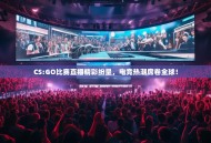 CS:GO比赛直播精彩纷呈，电竞热潮席卷全球！