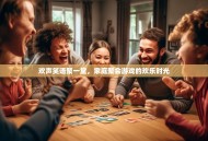 欢声笑语聚一堂，家庭聚会游戏的欢乐时光