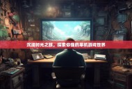 沉浸时光之旅，探索你懂的单机游戏世界