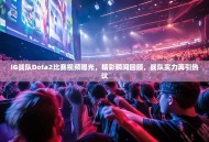 IG战队Dota2比赛视频曝光，精彩瞬间回顾，战队实力再引热议