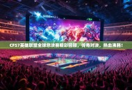 CFS7英雄联盟全球总决赛精彩回顾，传奇对决，热血沸腾！