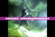 穿越时空的侠影，深度解析单机仙剑奇侠传的魅力世界