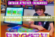 球球大作战卡宝箱教程，轻松解锁神秘奖励，让你的游戏更上一层楼！