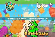 轻松通关保卫萝卜Boss7，独家攻略助你一臂之力