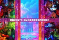 穿越次元之门，揭秘日本游戏动漫的独特魅力