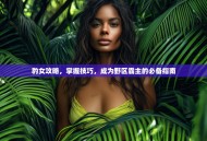 豹女攻略，掌握技巧，成为野区霸主的必备指南