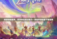 畅游诛仙世界，尽享青云灌注魅力—诛仙手游全新下载指南