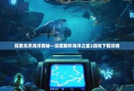 探索无尽海洋奥秘—深度解析海洋之星2游戏下载攻略