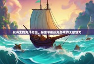 航海士的海洋奇旅，探索单机航海游戏的无限魅力