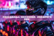 天禄战队强势迎战LG，精彩对决视频回顾，激情四溢的电子竞技盛宴！