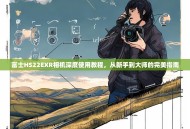 富士HS22EXR相机深度使用教程，从新手到大师的完美指南