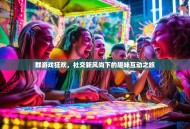 群游戏狂欢，社交新风尚下的趣味互动之旅