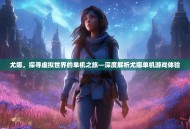 尤娜，探寻虚拟世界的单机之旅—深度解析尤娜单机游戏体验