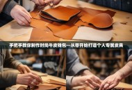 手把手教你制作时尚牛皮钱包—从零开始打造个人专属皮具