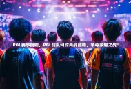 PGL赛事前瞻，PGL战队何时再战巅峰，争夺荣耀之战！