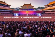 北京Dota风云再起，本土电竞赛事精彩纷呈，玩家热情高涨！