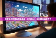 深度解析百度地图单机版，出行无忧，随时随地畅游天下