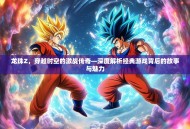 龙珠Z，穿越时空的激战传奇—深度解析经典游戏背后的故事与魅力