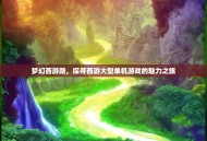 梦幻西游路，探寻西游大型单机游戏的魅力之旅