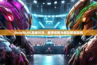 Dota与LOL巅峰对决，赛事前瞻与精彩瞬间回顾