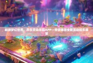 畅游梦幻世界，尽在灵动乐园APP—带你体验全新互动娱乐盛宴
