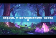 探索未知仙境，冷门仙侠手游带你领略神秘世界—独家下载攻略