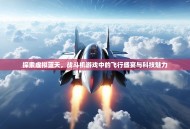探索虚拟蓝天，战斗机游戏中的飞行盛宴与科技魅力