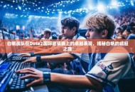 白帆战队在Dota2国际邀请赛上的卓越表现，揭秘白帆的崛起之路