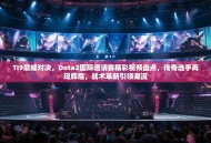 TI9巅峰对决，Dota2国际邀请赛精彩视频盘点，传奇选手再现辉煌，战术革新引领潮流