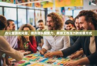 办公室游戏风潮，提升团队凝聚力，释放工作压力的创意方式