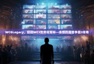 WCGLegacy，回顾WC3世界冠军杯—永恒的魔兽争霸3传奇