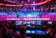 LGDC9精彩对决，一场视觉盛宴的电竞盛宴视频回顾！