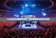 LOL全球总决赛激战正酣，精彩瞬间盘点及战队前瞻