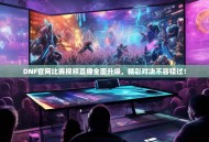 DNF官网比赛视频直播全面升级，精彩对决不容错过！