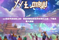 yy灵域手游全新上线！带你领略仙侠世界的奇幻之旅—下载攻略大揭秘