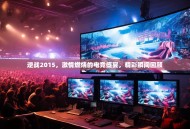逆战2015，激情燃烧的电竞盛宴，精彩瞬间回顾