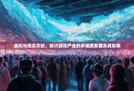 虚拟与现实交织，探讨游戏产业的多维度发展及其影响