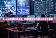 Dota 2赛事直播全攻略，如何观看与制作专业比赛视频直播？