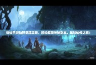 诛仙手游仙野灵踪攻略，轻松解锁神秘副本，体验仙侠之旅！