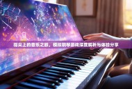 指尖上的音乐之旅，模拟钢琴游戏深度解析与体验分享